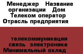 Менеджер › Название организации ­ Дом.ru Телеком-оператор › Отрасль предприятия ­ IT, телекоммуникации, связь, электроника › Минимальный оклад ­ 14 000 - Все города Работа » Вакансии   . Алтайский край,Славгород г.